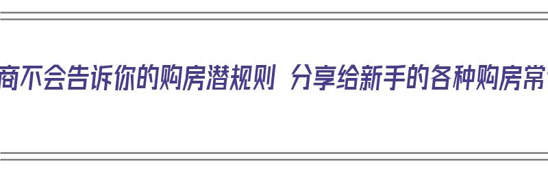 开发商不会告诉你的购房潜规则 分享给新手的各种购房常识（开发商买房）