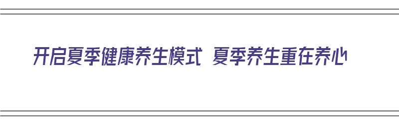 开启夏季健康养生模式 夏季养生重在养心（夏季养生?）