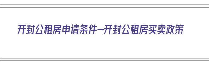 开封公租房申请条件-开封公租房买卖政策（开封公租房2021年申请条件）