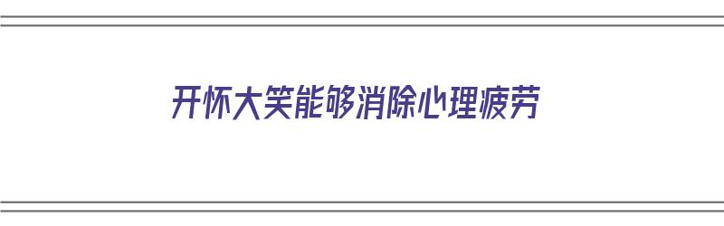 开怀大笑能够消除心理疲劳（开怀大笑能够消除心理疲劳吗）