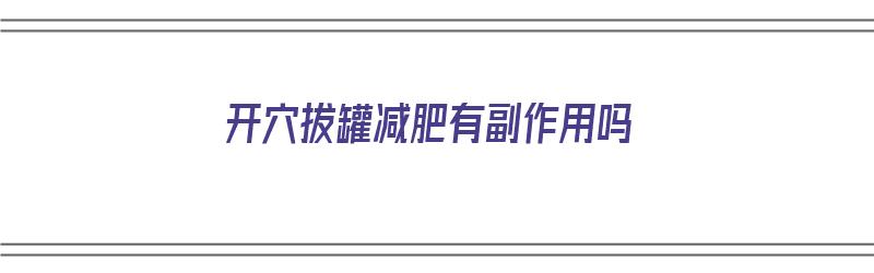 开穴拔罐减肥有副作用吗（拔罐减肥开罐是什么意思）