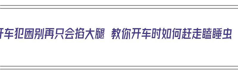 开车犯困别再只会掐大腿 教你开车时如何赶走瞌睡虫（开车时瞌睡最有效的办法）