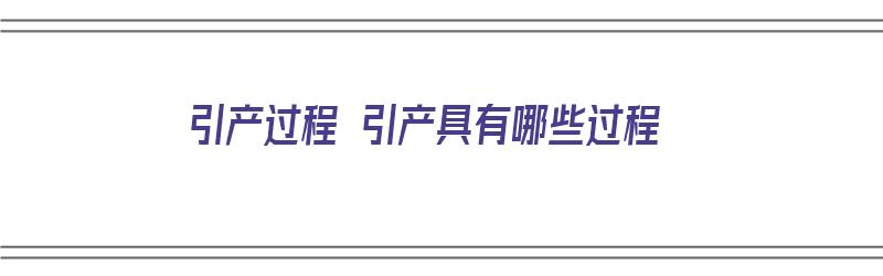 引产过程 引产具有哪些过程（引产的过程是什么）