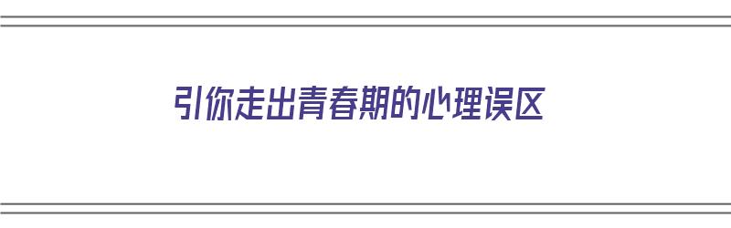 引你走出青春期的心理误区（引你走出青春期的心理误区是什么）