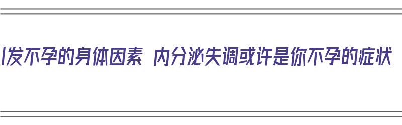 引发不孕的身体因素 内分泌失调或许是你不孕的症状（不孕不育内分泌失调）