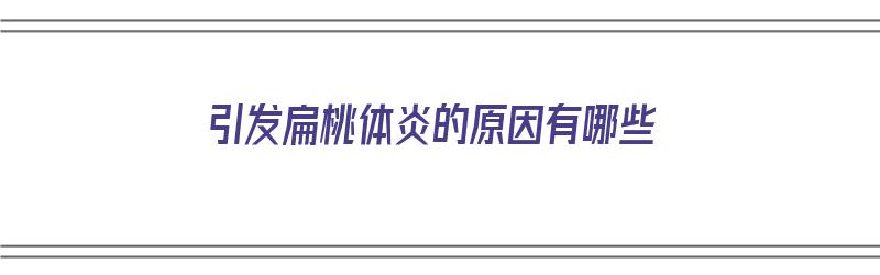 引发扁桃体炎的原因有哪些（引发扁桃体炎的原因有哪些症状）