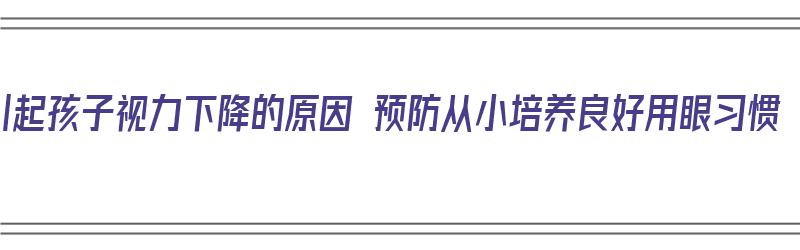 引起孩子视力下降的原因 预防从小培养良好用眼习惯（小孩视力导致）