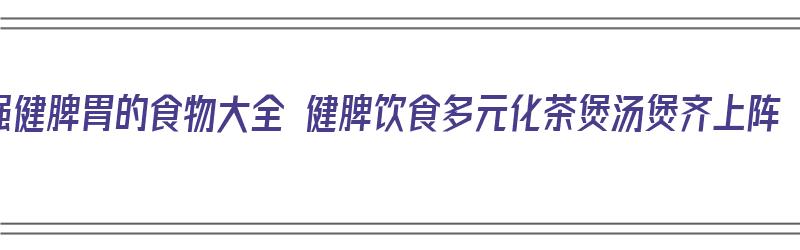 强健脾胃的食物大全 健脾饮食多元化茶煲汤煲齐上阵（强健脾胃的食物和药材）