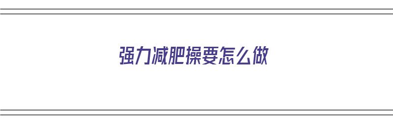 强力减肥操要怎么做（强力减肥操要怎么做才有效）