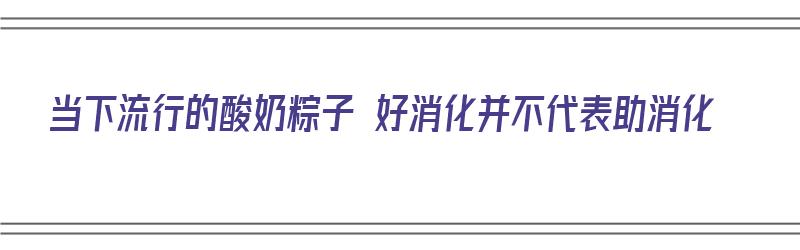 当下流行的酸奶粽子 好消化并不代表助消化（酸奶粽子是什么）