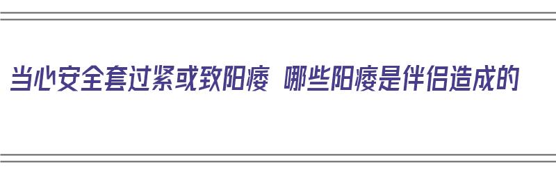 当心安全套过紧或致阳痿 哪些阳痿是伴侣造成的（安全套牢固吗）