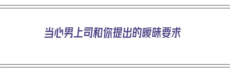 当心男上司和你提出的暧昧要求（男上司对自己暧昧的表现）