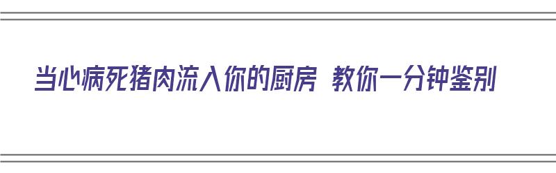 当心病死猪肉流入你的厨房 教你一分钟鉴别（病死猪肉什么样子）