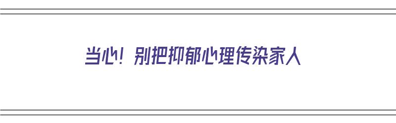 当心！别把抑郁心理传染家人（抑郁情绪传染给家人）