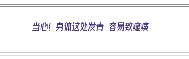 当心！身体这处发青 容易致瘫痪（身体发青死亡原因）