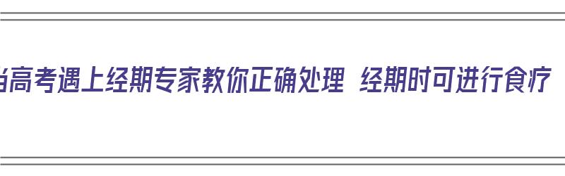 当高考遇上经期专家教你正确处理 经期时可进行食疗（高考月经期怎么调理）