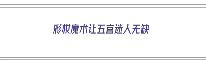 彩妆魔术让五官迷人无缺（彩妆魔术师）