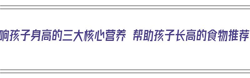 影响孩子身高的三大核心营养 帮助孩子长高的食物推荐（影响孩子长高的十大食品）