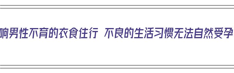 影响男性不育的衣食住行 不良的生活习惯无法自然受孕（影响男性不育的因素）