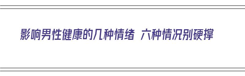 影响男性健康的几种情绪 六种情况别硬撑（影响男人情绪）