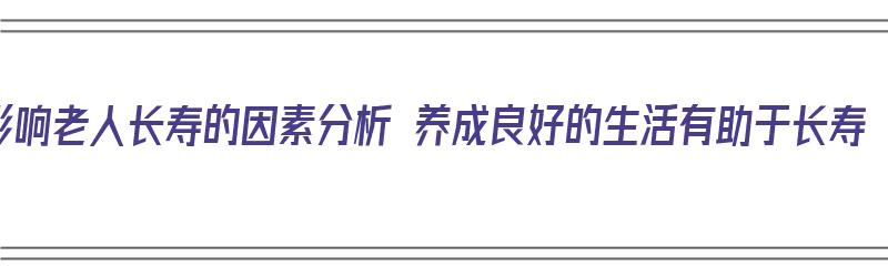 影响老人长寿的因素分析 养成良好的生活有助于长寿（影响老人健康长寿的因素分析）