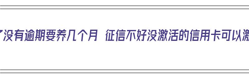 征信花了没有逾期要养几个月 征信不好没激活的信用卡可以激活吗