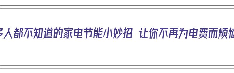 很多人都不知道的家电节能小妙招 让你不再为电费而烦恼（家电节能小技巧）