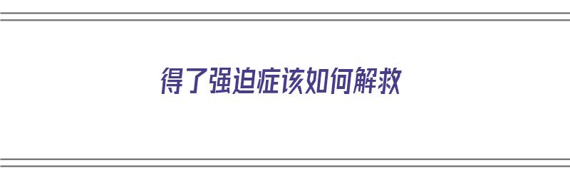 得了强迫症该如何解救（得了强迫症该如何解救呢）