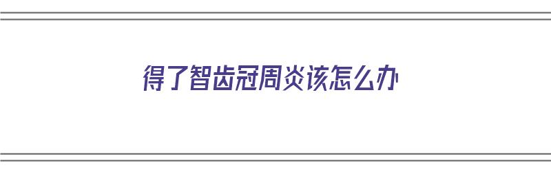 得了智齿冠周炎该怎么办（得了智齿冠周炎该怎么办呢）