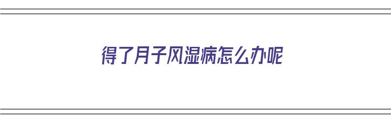 得了月子风湿病怎么办呢（得了月子风湿病怎么办呢吃什么药）