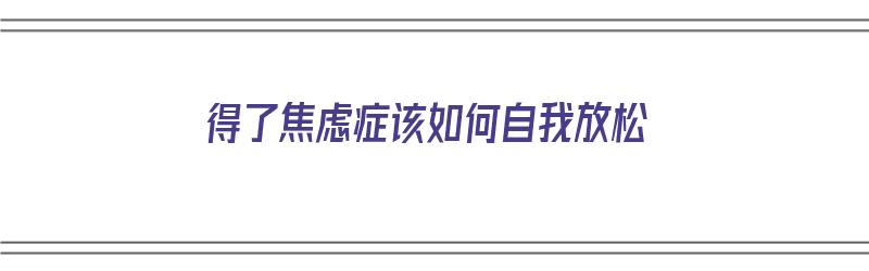 得了焦虑症该如何自我放松（得了焦虑症该如何自我放松自己）