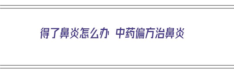 得了鼻炎怎么办 中药偏方治鼻炎（鼻炎怎么用中药治能除根）