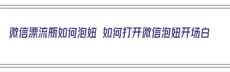 微信漂流瓶如何泡妞 如何打开微信泡妞开场白（微信漂流瓶是干嘛的）