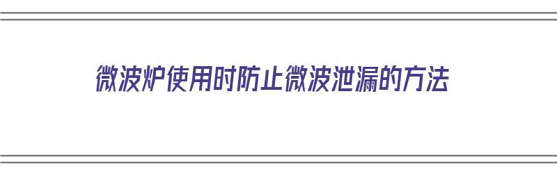 微波炉使用时防止微波泄漏的方法（微波炉使用时防止微波泄漏的方法是）