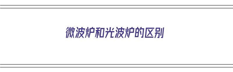 微波炉和光波炉的区别（微波炉和光波炉的区别和长处）