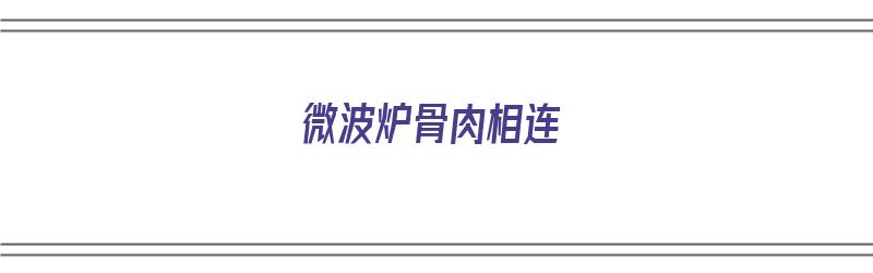 微波炉骨肉相连（微波炉骨肉相连多长时间）