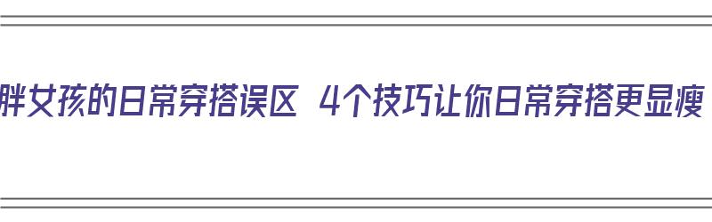 微胖女孩的日常穿搭误区 4个技巧让你日常穿搭更显瘦（微胖女孩穿搭法则）