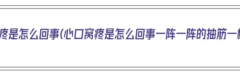 心口窝疼是怎么回事(心口窝疼是怎么回事一阵一阵的抽筋一样)（心口窝阵疼是咋回事）