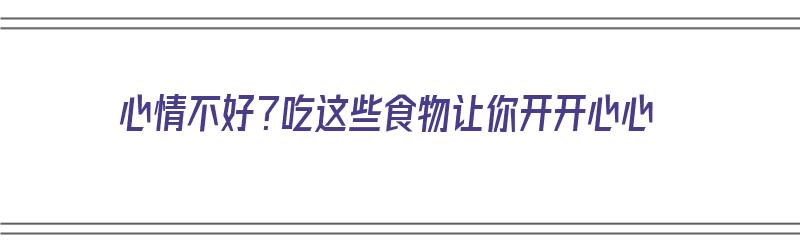 心情不好？吃这些食物让你开开心心（心情不好?吃这些食物让你开开心心的英文）