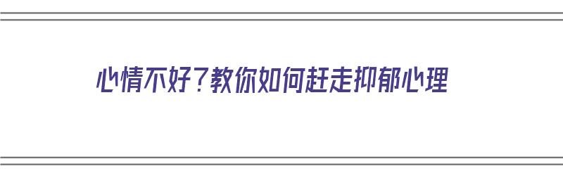 心情不好？教你如何赶走抑郁心理（如何解决心情的抑郁）