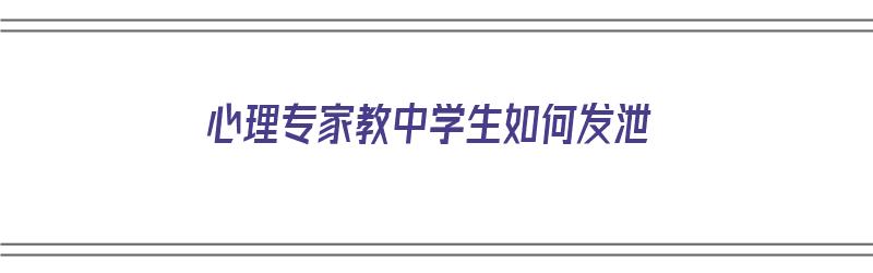 心理专家教中学生如何发泄（心理专家教中学生如何发泄情绪呢）