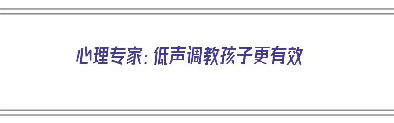 心理专家：低声调教孩子更有效（低声教学才是给孩子最好的礼物）