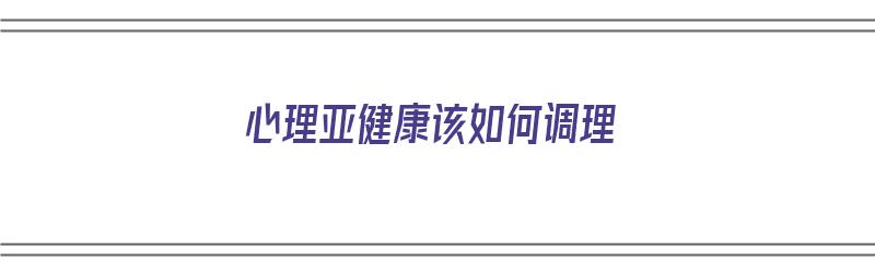 心理亚健康该如何调理（心理亚健康该如何调理呢）