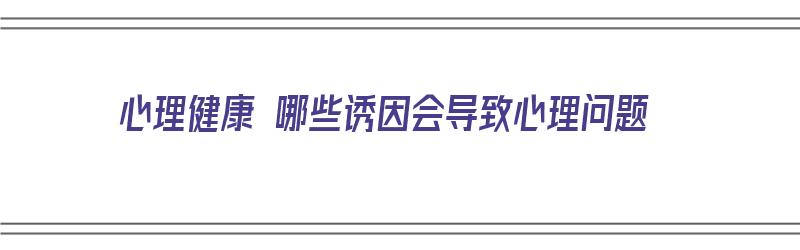 心理健康 哪些诱因会导致心理问题（心理健康 哪些诱因会导致心理问题发生）