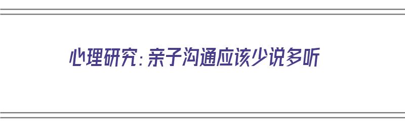 心理研究：亲子沟通应该少说多听（心理研究:亲子沟通应该少说多听对吗）