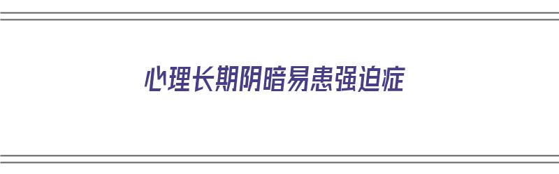 心理长期阴暗易患强迫症（心理长期阴暗易患强迫症吗）