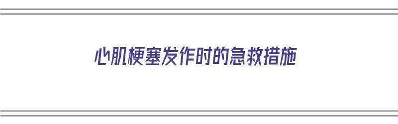 心肌梗塞发作时的急救措施（心肌梗塞发作时的急救措施有哪些）