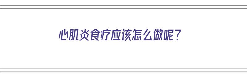 心肌炎食疗应该怎么做呢？（心肌炎 食疗）