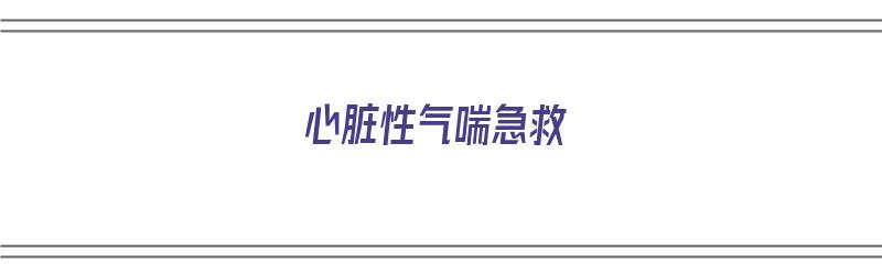 心脏性气喘急救（心脏性气喘急救方法）