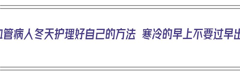 心脑血管病人冬天护理好自己的方法 寒冷的早上不要过早出门